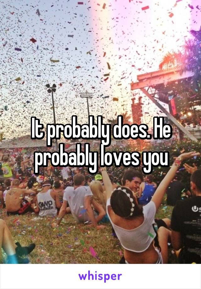 It probably does. He probably loves you