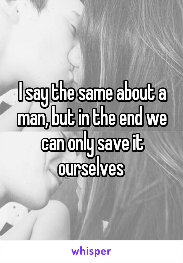 I say the same about a man, but in the end we can only save it ourselves 
