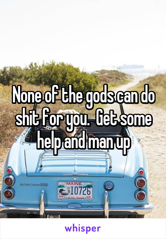 None of the gods can do shit for you.  Get some help and man up