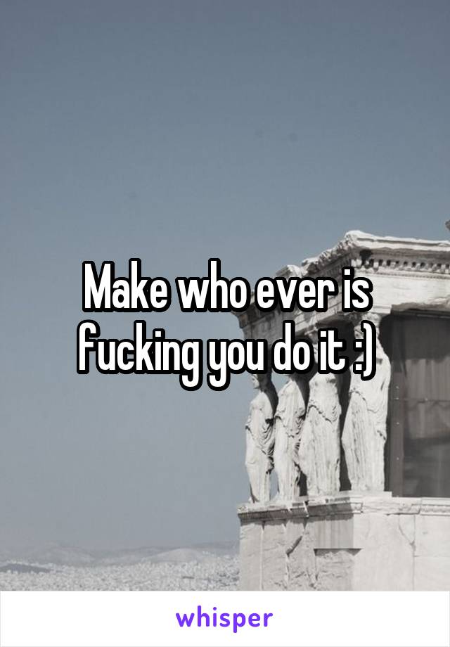 Make who ever is fucking you do it :)