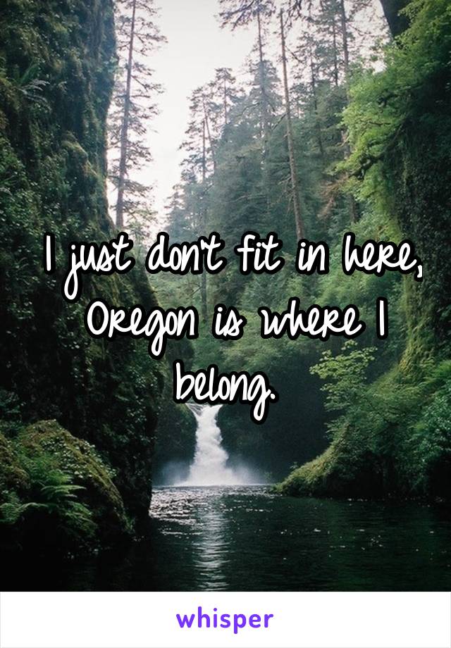I just don't fit in here, Oregon is where I belong. 