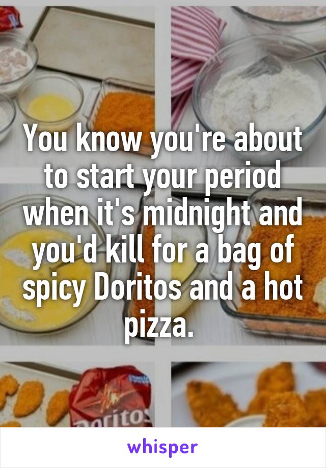You know you're about to start your period when it's midnight and you'd kill for a bag of spicy Doritos and a hot pizza. 