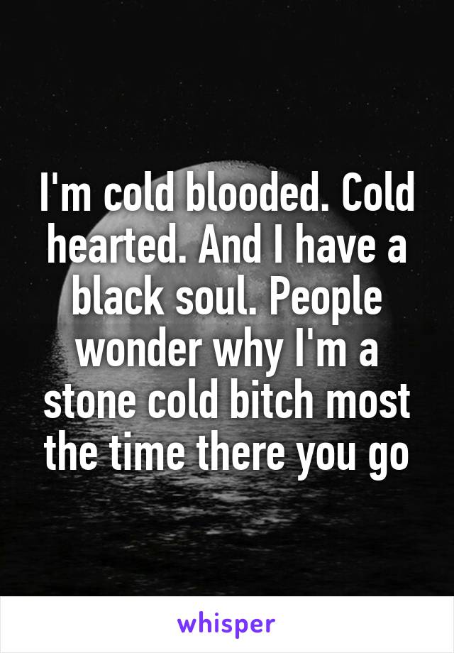I'm cold blooded. Cold hearted. And I have a black soul. People wonder why I'm a stone cold bitch most the time there you go