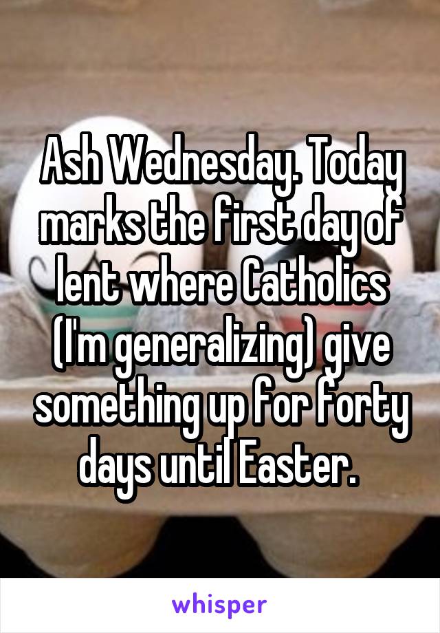 Ash Wednesday. Today marks the first day of lent where Catholics (I'm generalizing) give something up for forty days until Easter. 