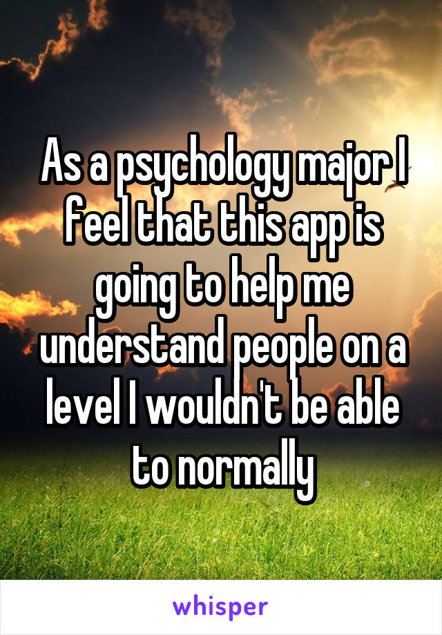 As a psychology major I feel that this app is going to help me understand people on a level I wouldn't be able to normally