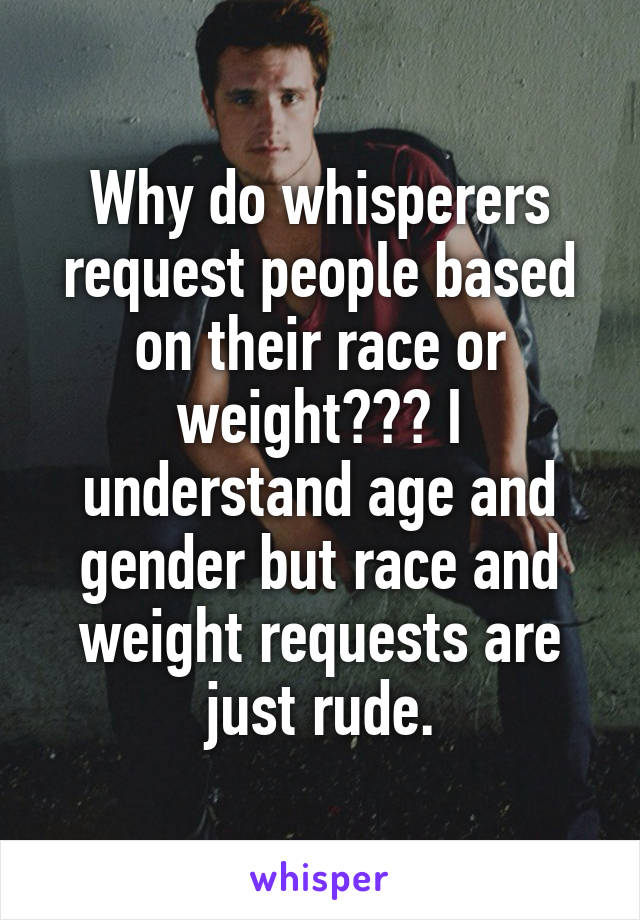 Why do whisperers request people based on their race or weight??? I understand age and gender but race and weight requests are just rude.