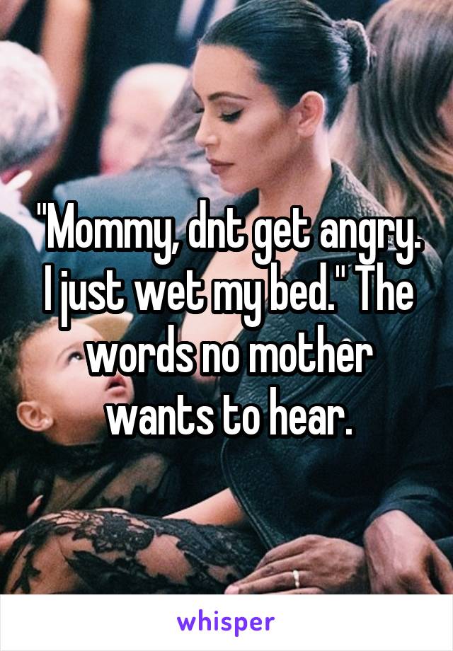 "Mommy, dnt get angry. I just wet my bed." The words no mother wants to hear.