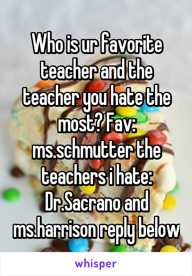 Who is ur favorite teacher and the teacher you hate the most? Fav: ms.schmutter the teachers i hate: Dr.Sacrano and ms.harrison reply below