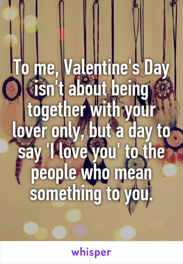 To me, Valentine's Day isn't about being together with your lover only, but a day to say 'I love you' to the people who mean something to you.