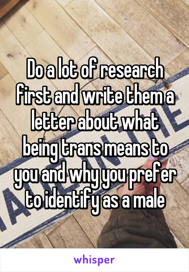 Do a lot of research first and write them a letter about what being trans means to you and why you prefer to identify as a male