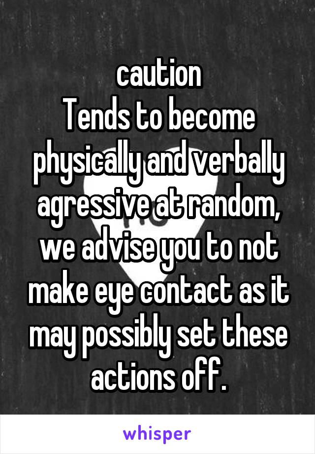 caution
Tends to become physically and verbally agressive at random, we advise you to not make eye contact as it may possibly set these actions off.