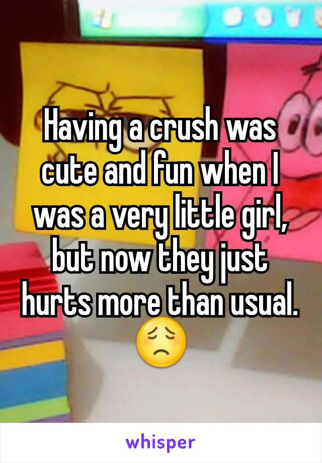 Having a crush was cute and fun when I was a very little girl, but now they just hurts more than usual. 😟