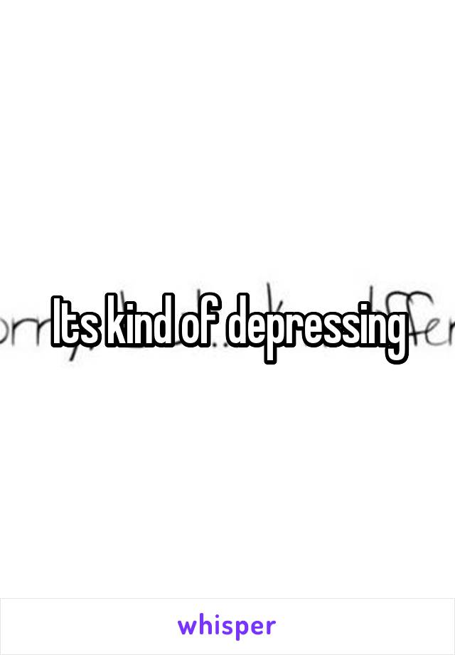 Its kind of depressing