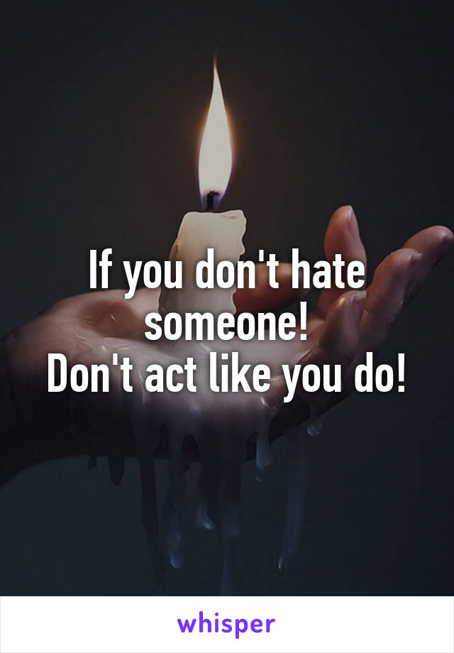 If you don't hate someone!
Don't act like you do!
