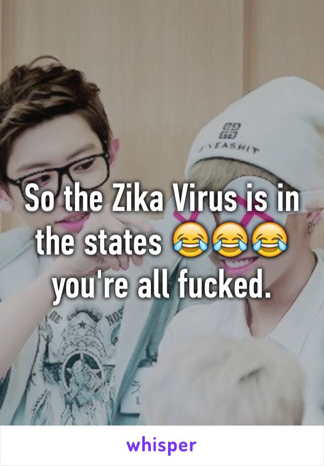 So the Zika Virus is in the states 😂😂😂 you're all fucked. 