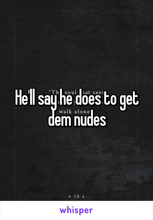 He'll say he does to get dem nudes