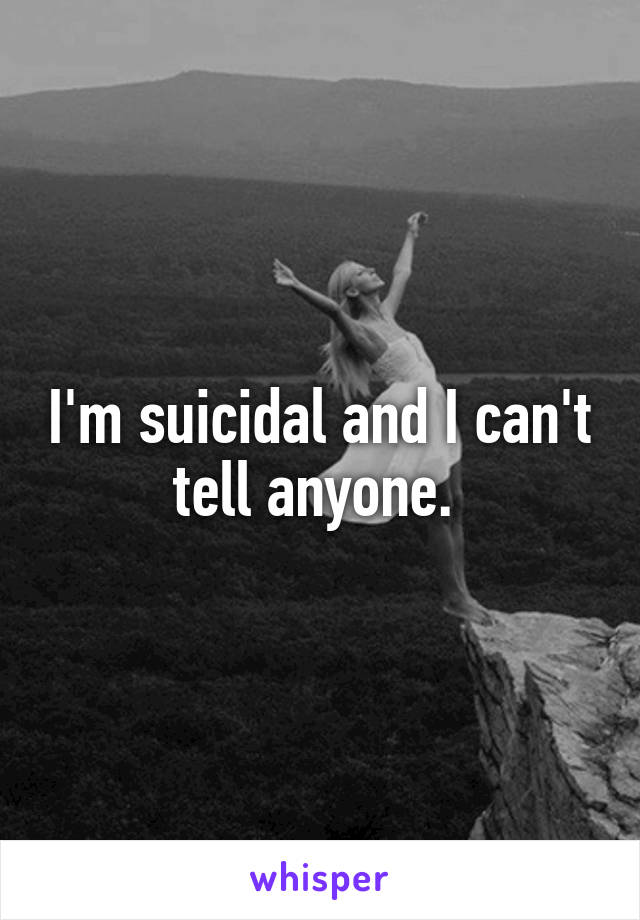 I'm suicidal and I can't tell anyone. 