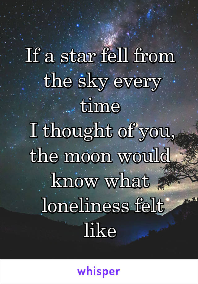 If a star fell from
 the sky every time
 I thought of you,
 the moon would 
know what
 loneliness felt like
