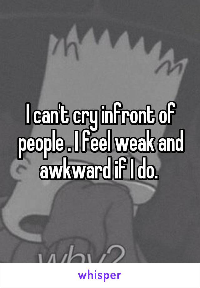I can't cry infront of people . I feel weak and awkward if I do. 