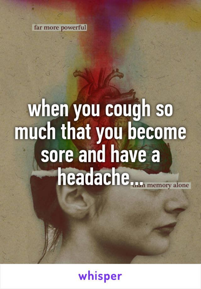 when you cough so much that you become sore and have a headache...