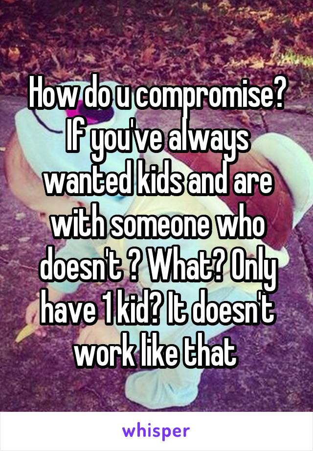 How do u compromise? If you've always wanted kids and are with someone who doesn't ? What? Only have 1 kid? It doesn't work like that 
