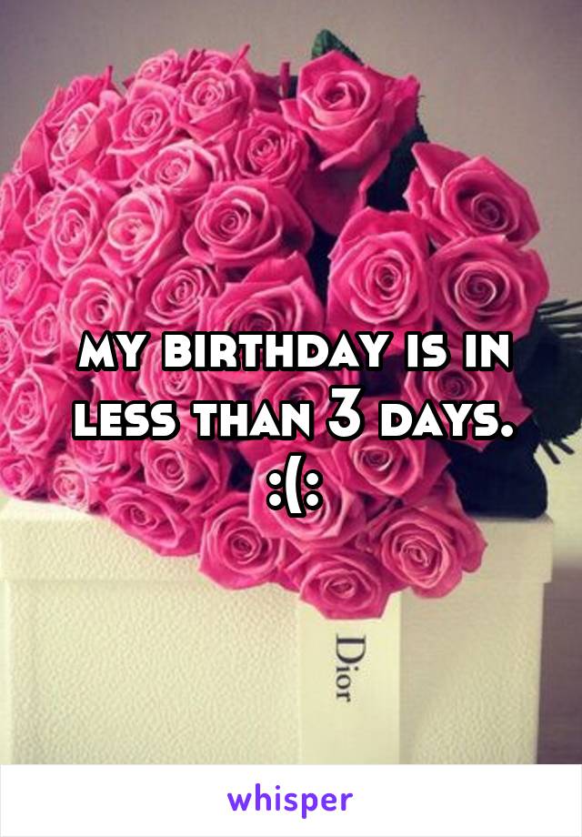 my birthday is in less than 3 days. :(:
