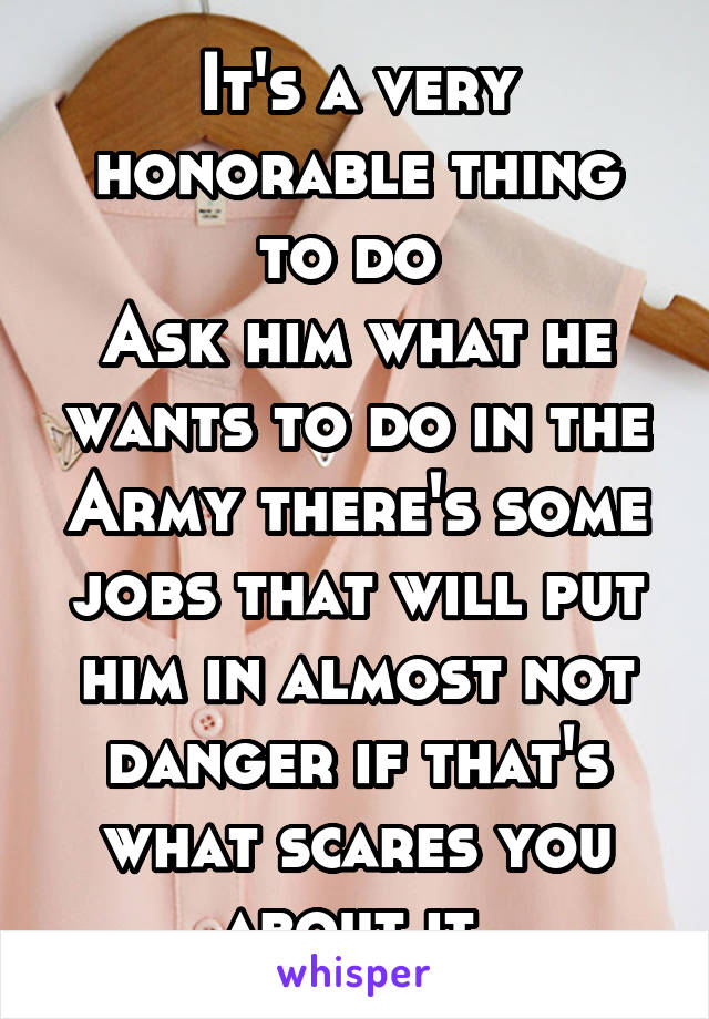 It's a very honorable thing to do 
Ask him what he wants to do in the Army there's some jobs that will put him in almost not danger if that's what scares you about it 