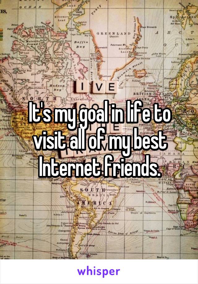 It's my goal in life to visit all of my best Internet friends.
