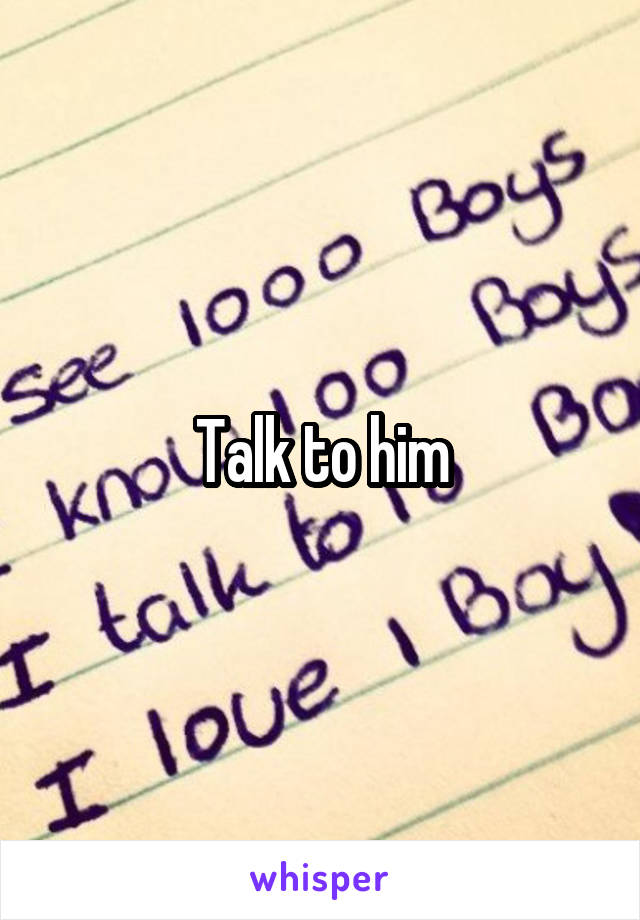 Talk to him