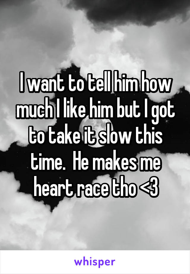 I want to tell him how much I like him but I got to take it slow this time.  He makes me heart race tho <3