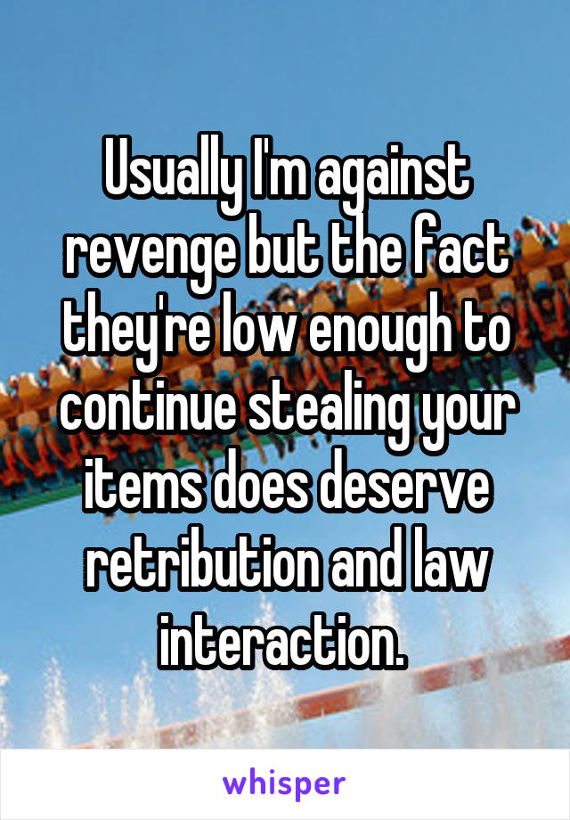 Usually I'm against revenge but the fact they're low enough to continue stealing your items does deserve retribution and law interaction. 