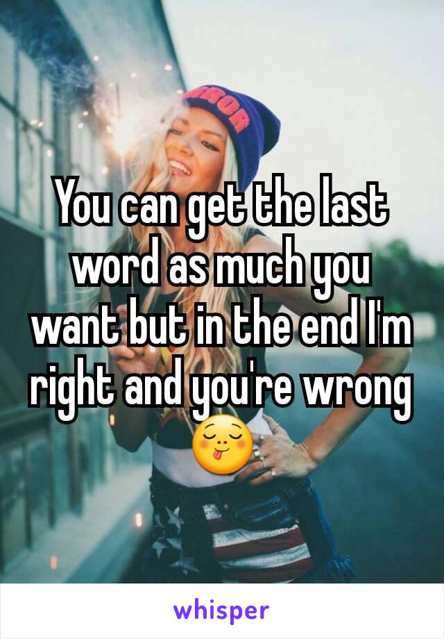 You can get the last word as much you want but in the end I'm right and you're wrong 😋