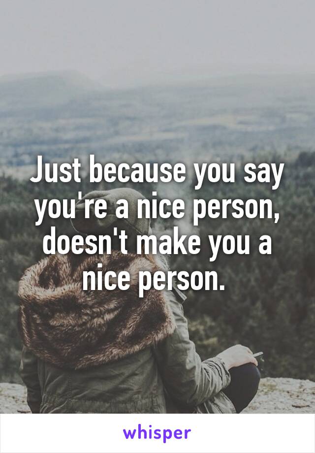 Just because you say you're a nice person, doesn't make you a nice person. 