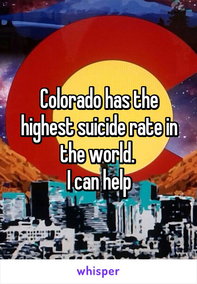 Colorado has the highest suicide rate in the world. 
I can help