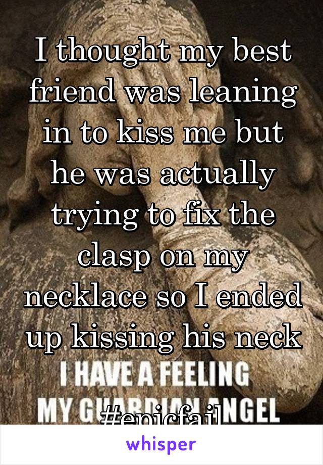 I thought my best friend was leaning in to kiss me but he was actually trying to fix the clasp on my necklace so I ended up kissing his neck 
#epicfail