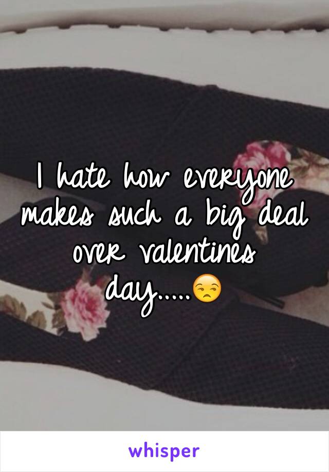 I hate how everyone makes such a big deal over valentines day.....😒