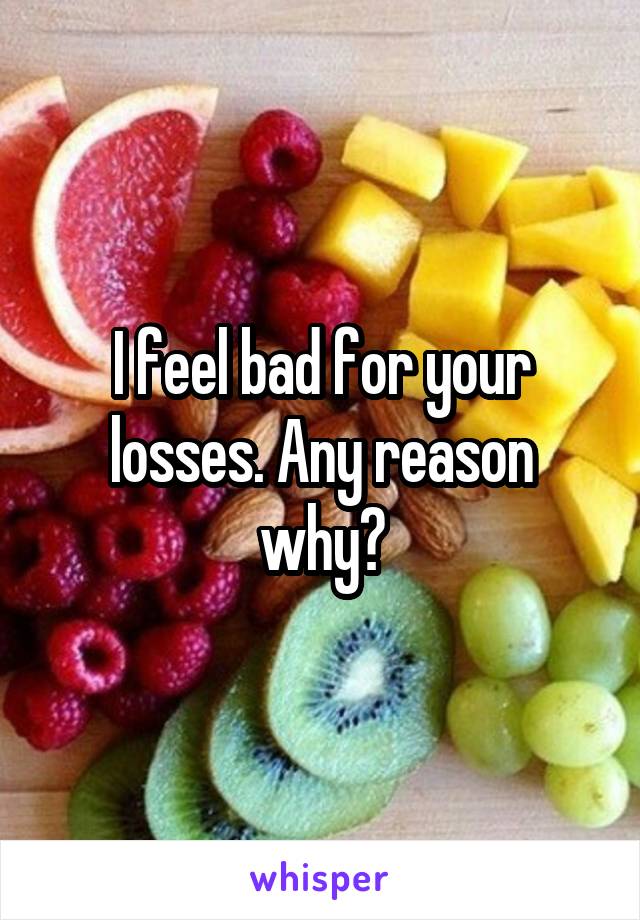 I feel bad for your losses. Any reason why?