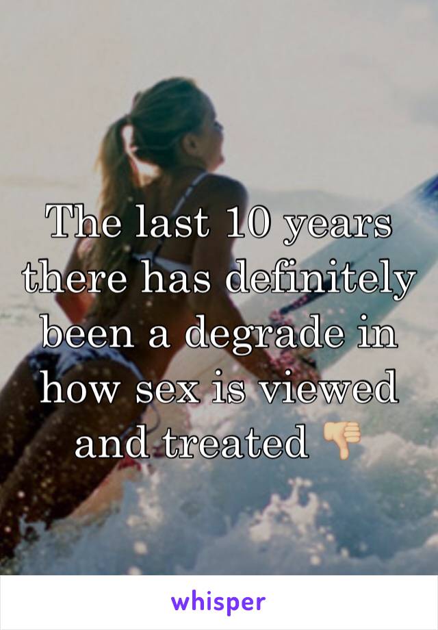 The last 10 years there has definitely been a degrade in how sex is viewed and treated 👎🏼