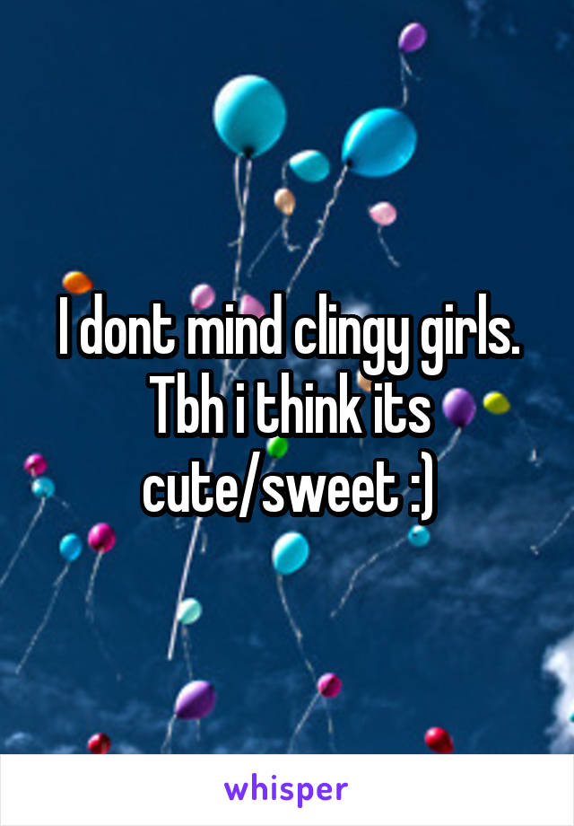 I dont mind clingy girls. Tbh i think its cute/sweet :)