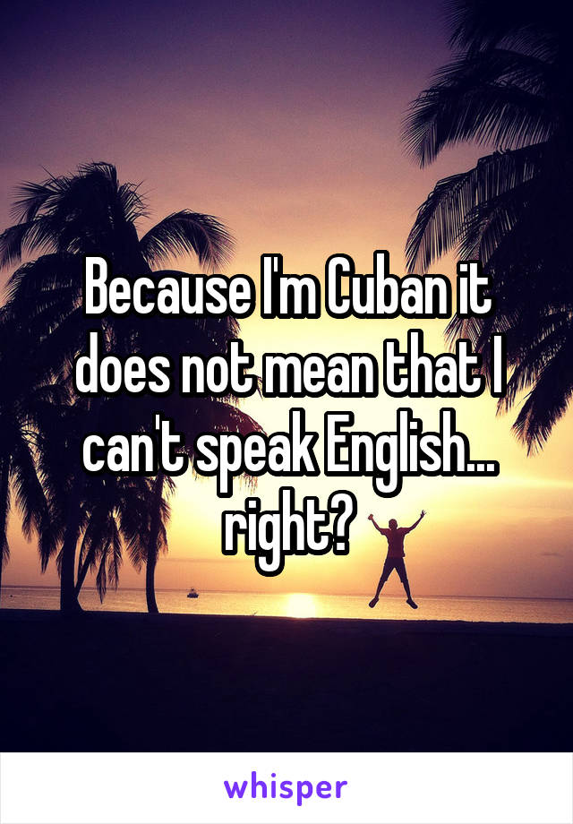 Because I'm Cuban it does not mean that I can't speak English... right?