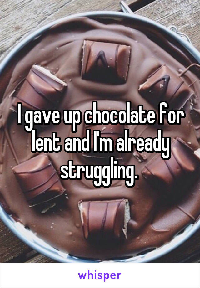 I gave up chocolate for lent and I'm already struggling. 