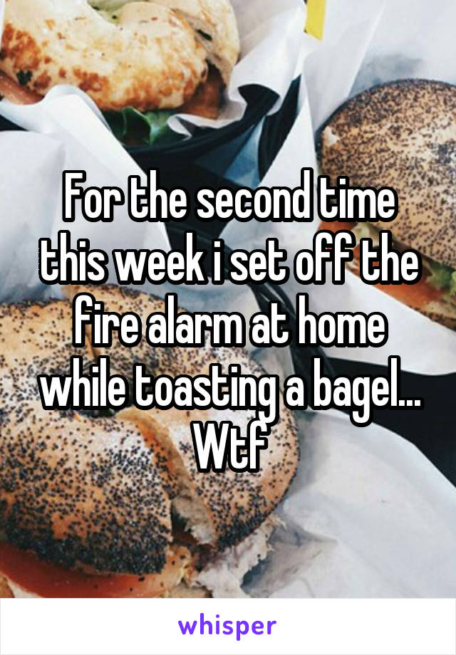 For the second time this week i set off the fire alarm at home while toasting a bagel... Wtf