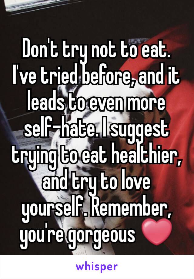 Don't try not to eat. I've tried before, and it leads to even more self-hate. I suggest trying to eat healthier, and try to love yourself. Remember, you're gorgeous ❤