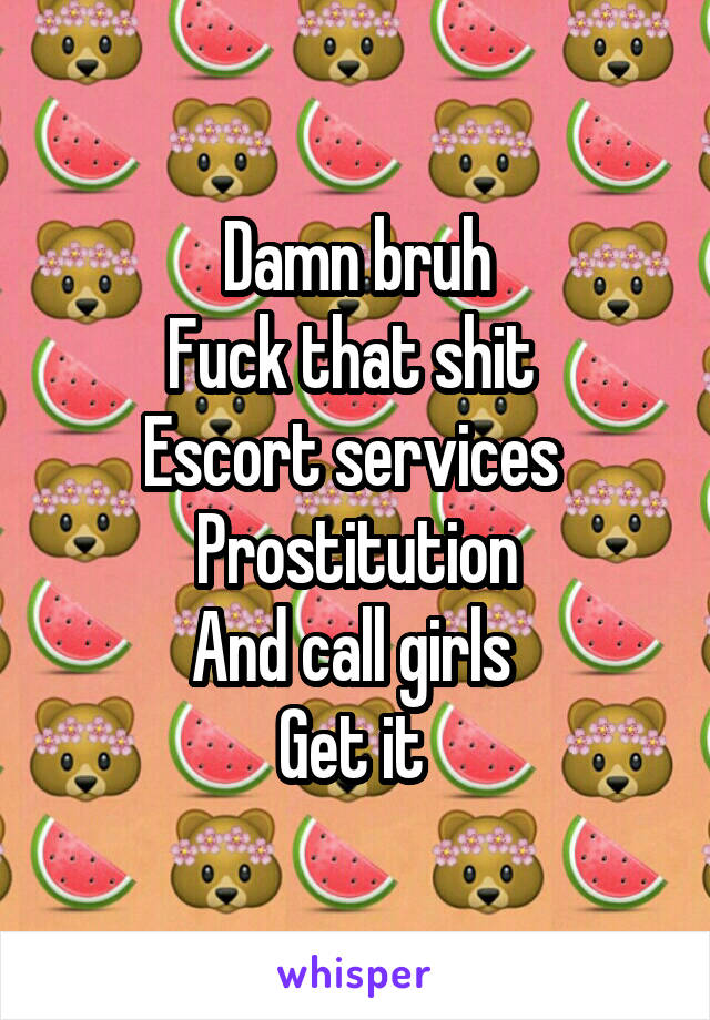 Damn bruh
Fuck that shit 
Escort services 
Prostitution
And call girls 
Get it 