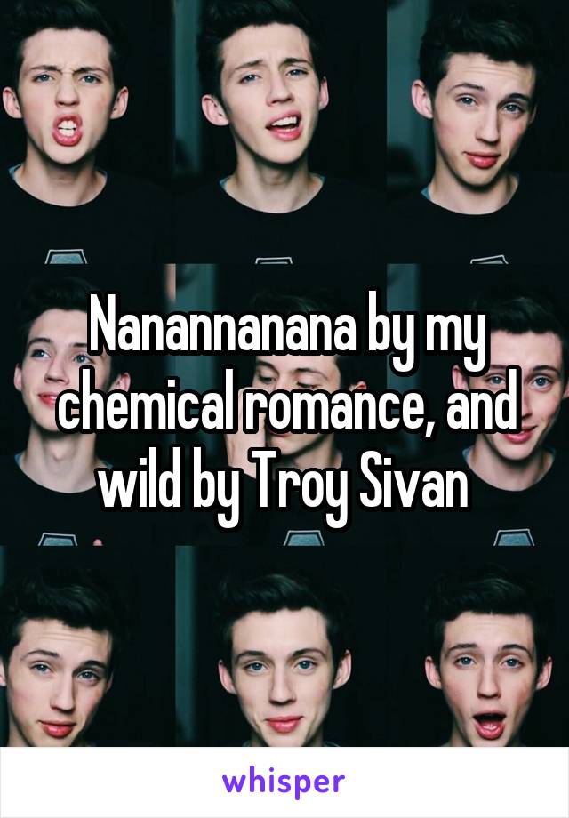 Nanannanana by my chemical romance, and wild by Troy Sivan 