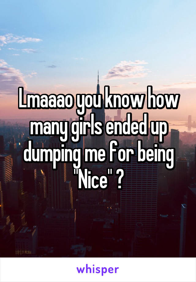 Lmaaao you know how many girls ended up dumping me for being "Nice" ?