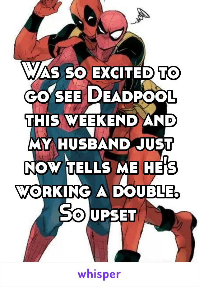Was so excited to go see Deadpool this weekend and my husband just now tells me he's working a double.  So upset 