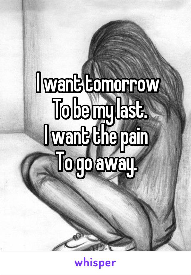   I want tomorrow 
  To be my last.
I want the pain
To go away.
