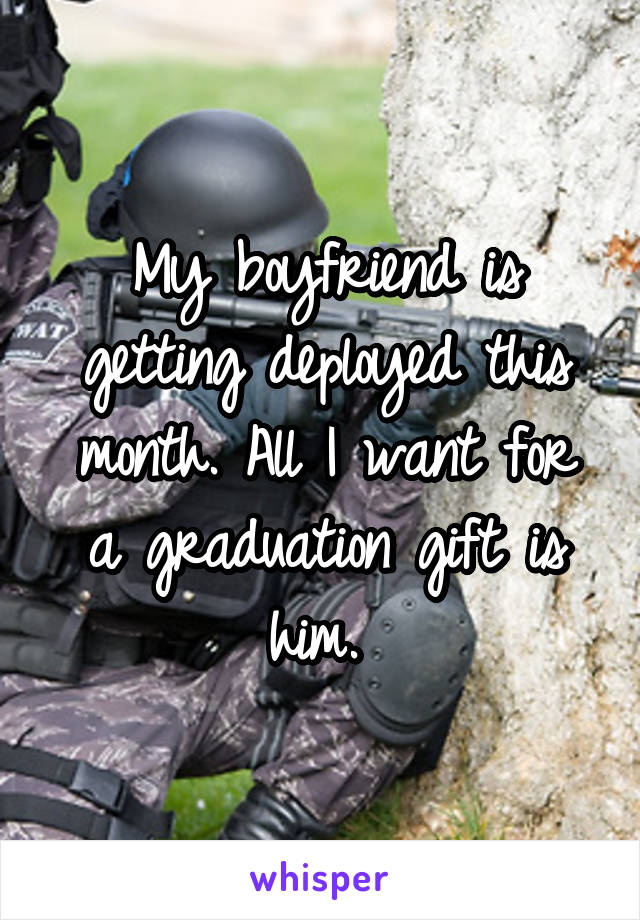 My boyfriend is getting deployed this month. All I want for a graduation gift is him. 