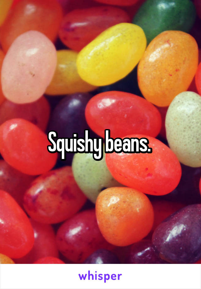 Squishy beans. 